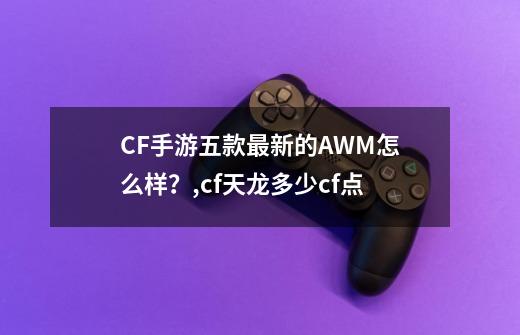 CF手游五款最新的AWM怎么样？,cf天龙多少cf点-第1张-游戏相关-拼搏