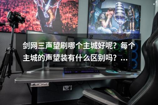 剑网三声望刷哪个主城好呢？每个主城的声望装有什么区别吗？声望装，帮贡装，副本装，战场装哪个容易得到,剑网三声望加成-第1张-游戏相关-拼搏