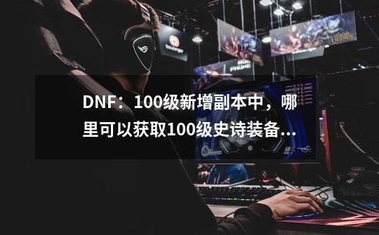 DNF：100级新增副本中，哪里可以获取100级史诗装备和神话装备？_洞察之眼能得到什么-第1张-游戏相关-拼搏