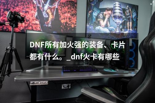 DNF所有加火强的装备、卡片都有什么。_dnf火卡有哪些-第1张-游戏相关-拼搏