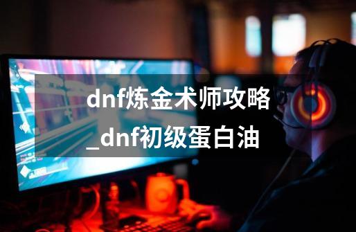 dnf炼金术师攻略_dnf初级蛋白油-第1张-游戏相关-拼搏