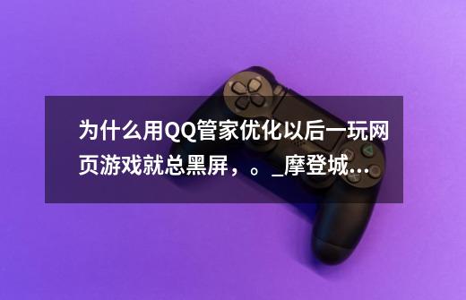 为什么用QQ管家优化以后一玩网页游戏就总黑屏，。_摩登城市为什么关闭-第1张-游戏相关-拼搏