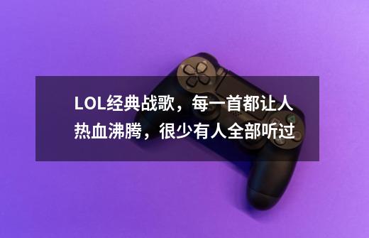 LOL经典战歌，每一首都让人热血沸腾，很少有人全部听过-第1张-游戏相关-拼搏