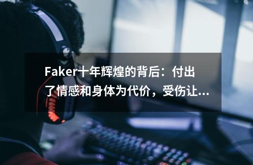 Faker十年辉煌的背后：付出了情感和身体为代价，受伤让其更坚强-第1张-游戏相关-拼搏