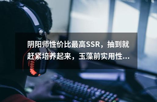 阴阳师性价比最高SSR，抽到就赶紧培养起来，玉藻前实用性最强！-第1张-游戏相关-拼搏