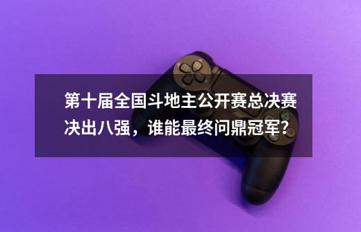 第十届全国斗地主公开赛总决赛决出八强，谁能最终问鼎冠军？-第1张-游戏相关-拼搏