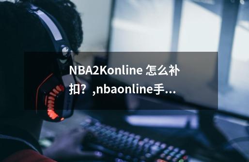 NBA2Konline 怎么补扣？,nbaonline手游-第1张-游戏相关-拼搏