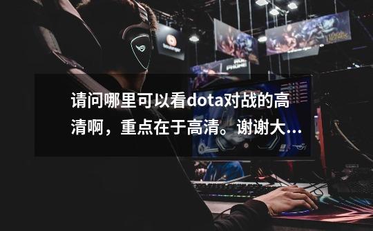 请问哪里可以看dota对战的高清啊，重点在于高清。谢谢大家。,dota高清重置版-第1张-游戏相关-拼搏