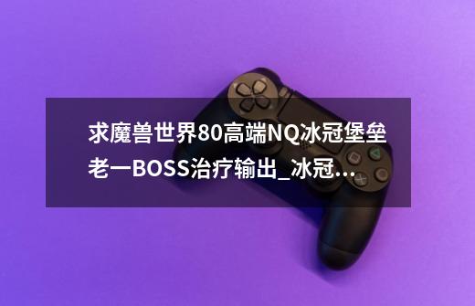 求魔兽世界80高端NQ冰冠堡垒老一BOSS治疗输出_冰冠堡垒速刷-第1张-游戏相关-拼搏