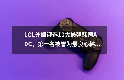 LOL外媒评选10大最强韩国ADC，第一名被誉为最良心韩援！-第1张-游戏相关-拼搏