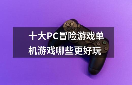 十大PC冒险游戏单机游戏哪些更好玩-第1张-游戏相关-拼搏