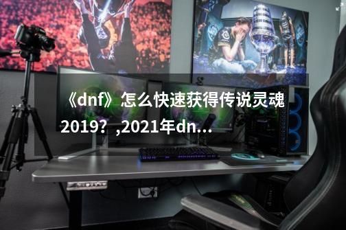 《dnf》怎么快速获得传说灵魂2019？,2021年dnf传说灵魂-第1张-游戏相关-拼搏