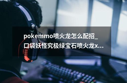 pokemmo喷火龙怎么配招_口袋妖怪究极绿宝石喷火龙x配招性格-第1张-游戏相关-拼搏