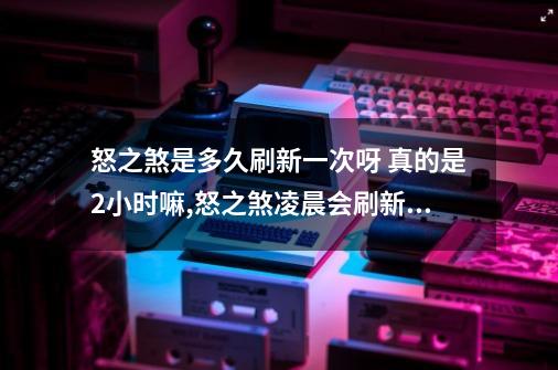 怒之煞是多久刷新一次呀 真的是2小时嘛,怒之煞凌晨会刷新吗-第1张-游戏相关-拼搏