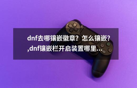 dnf去哪镶嵌徽章？怎么镶嵌？,dnf镶嵌栏开启装置哪里弄-第1张-游戏相关-拼搏