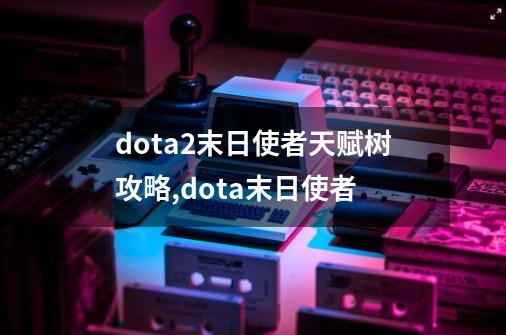 dota2末日使者天赋树攻略,dota末日使者-第1张-游戏相关-拼搏