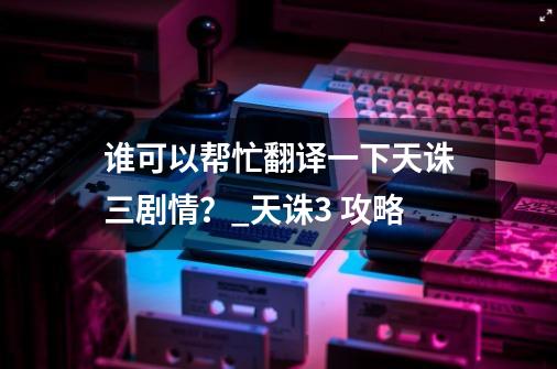 谁可以帮忙翻译一下天诛三剧情？_天诛3 攻略-第1张-游戏相关-拼搏