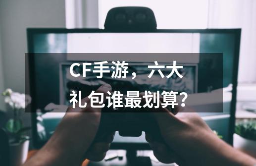 CF手游，六大礼包谁最划算？-第1张-游戏相关-拼搏