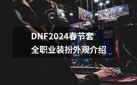 DNF2024春节套全职业装扮外观介绍-第1张-游戏相关-拼搏