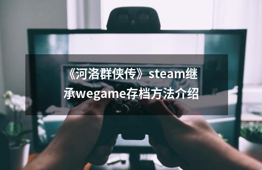 《河洛群侠传》steam继承wegame存档方法介绍-第1张-游戏相关-拼搏