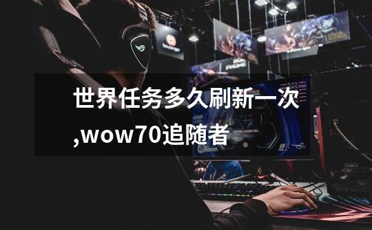 世界任务多久刷新一次,wow70追随者-第1张-游戏相关-拼搏