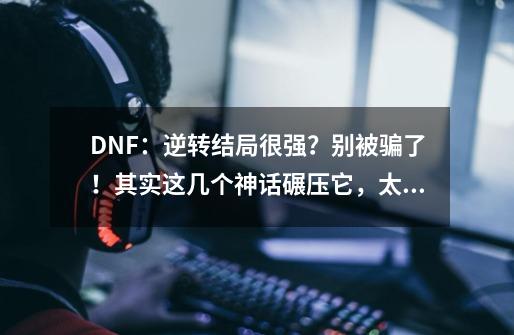 DNF：逆转结局很强？别被骗了！其实这几个神话碾压它，太完美了-第1张-游戏相关-拼搏