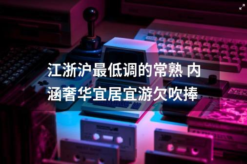 江浙沪最低调的常熟 内涵奢华宜居宜游欠吹捧-第1张-游戏相关-拼搏