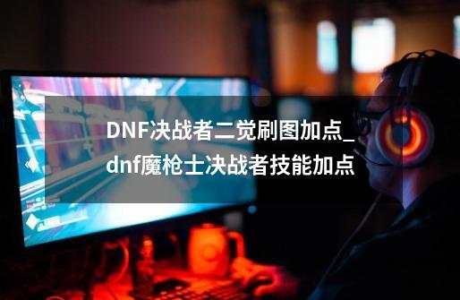 DNF决战者二觉刷图加点_dnf魔枪士决战者技能加点-第1张-游戏相关-拼搏