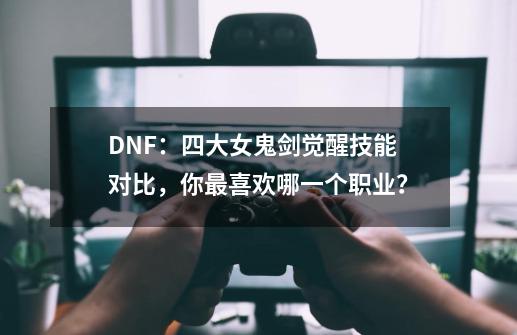 DNF：四大女鬼剑觉醒技能对比，你最喜欢哪一个职业？-第1张-游戏相关-拼搏