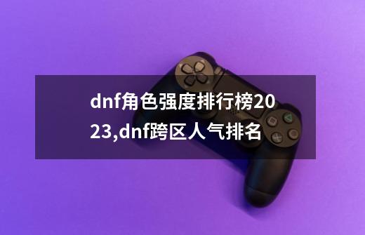 dnf角色强度排行榜2023,dnf跨区人气排名-第1张-游戏相关-拼搏