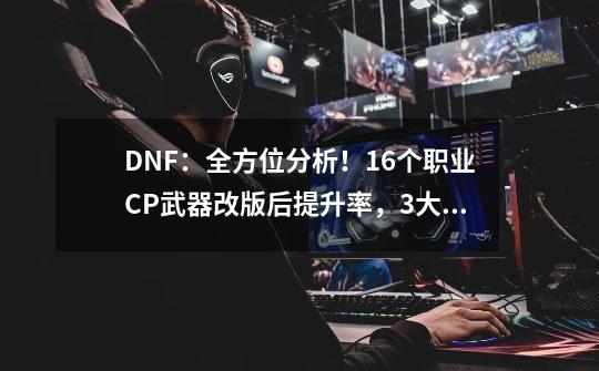 DNF：全方位分析！16个职业CP武器改版后提升率，3大职业成赢家-第1张-游戏相关-拼搏