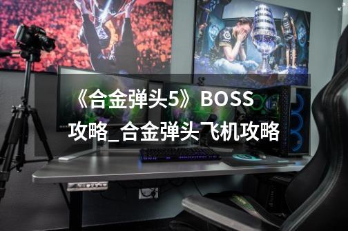 《合金弹头5》BOSS攻略_合金弹头飞机攻略-第1张-游戏相关-拼搏