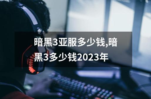 暗黑3亚服多少钱,暗黑3多少钱2023年-第1张-游戏相关-拼搏