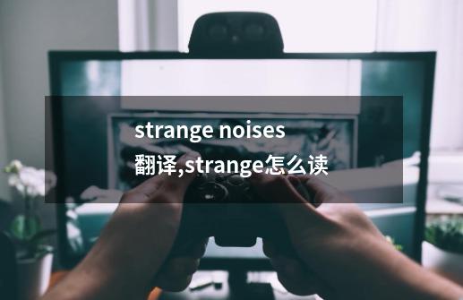 strange noises翻译,strange怎么读-第1张-游戏相关-拼搏