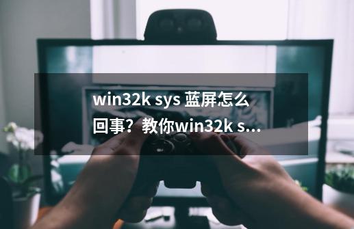 win32k sys 蓝屏怎么回事？教你win32k sys 蓝屏的3大修复方法-第1张-游戏相关-拼搏