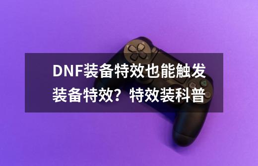 DNF装备特效也能触发装备特效？特效装科普-第1张-游戏相关-拼搏