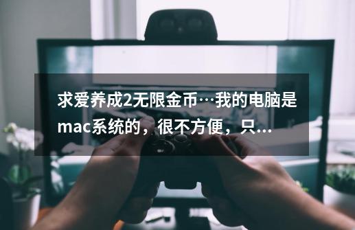 求爱养成2无限金币…我的电脑是mac系统的，很不方便，只有mac版的pp助手和itools…_爱养成金币
版-第1张-游戏相关-拼搏