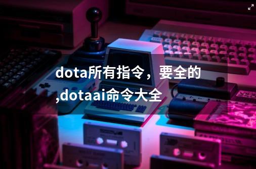 dota所有指令，要全的,dotaai命令大全-第1张-游戏相关-拼搏