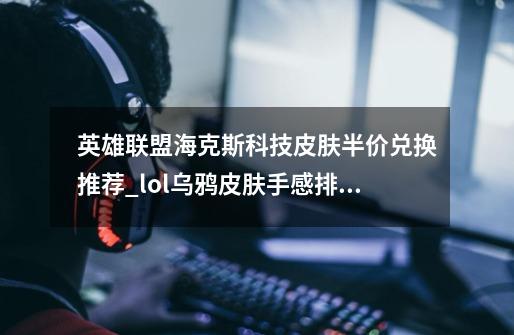 英雄联盟海克斯科技皮肤半价兑换推荐_lol乌鸦皮肤手感排名前十-第1张-游戏相关-拼搏