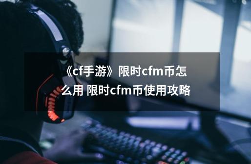 《cf手游》限时cfm币怎么用 限时cfm币使用攻略-第1张-游戏相关-拼搏