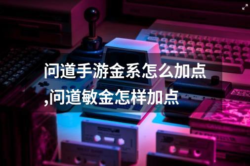 问道手游金系怎么加点,问道敏金怎样加点-第1张-游戏相关-拼搏