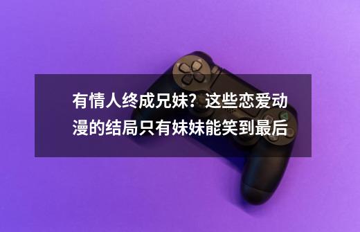 有情人终成兄妹？这些恋爱动漫的结局只有妹妹能笑到最后-第1张-游戏相关-拼搏