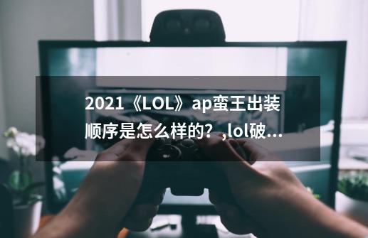 2021《LOL》ap蛮王出装顺序是怎么样的？,lol破败王者之刃适合什么英雄-第1张-游戏相关-拼搏