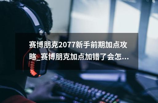 赛博朋克2077新手前期加点攻略_赛博朋克加点加错了会怎么样-第1张-游戏相关-拼搏