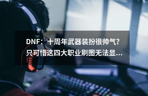 DNF：十周年武器装扮很帅气？只可惜这四大职业刷图无法显示！-第1张-游戏相关-拼搏