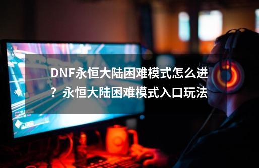 DNF永恒大陆困难模式怎么进？永恒大陆困难模式入口玩法-第1张-游戏相关-拼搏