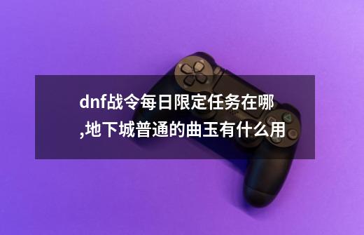 dnf战令每日限定任务在哪,地下城普通的曲玉有什么用?-第1张-游戏相关-拼搏