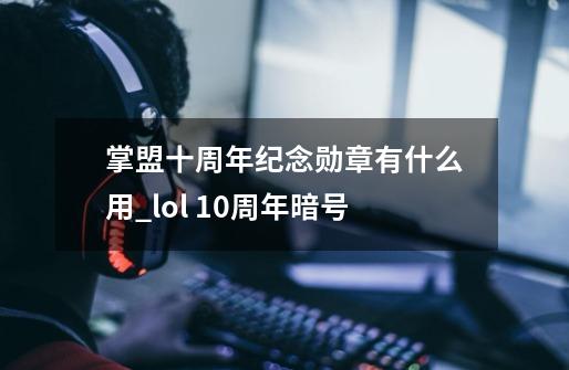 掌盟十周年纪念勋章有什么用_lol 10周年暗号-第1张-游戏相关-拼搏