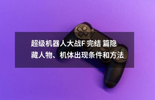 超级机器人大战F 完结 篇隐藏人物、机体出现条件和方法-第1张-游戏相关-拼搏