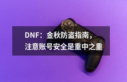 DNF：金秋防盗指南，注意账号安全是重中之重-第1张-游戏相关-拼搏